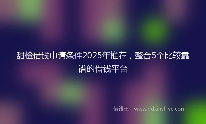 甜橙借钱申请条件2025年推荐，整合5个比较靠谱的借钱平台