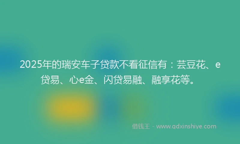 2025年的瑞安车子贷款不看征信有：芸豆花、e贷易、心e金、闪贷易融、融享花等。