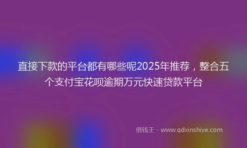 直接下款的平台都有哪些呢2025年推荐，整合五个支付宝花呗逾期万元快速贷款平台
