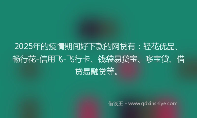 2025年的疫情期间好下款的网贷有：轻花优品、畅行花-信用飞-飞行卡、钱袋易贷宝、哆宝贷、借贷易融贷等。