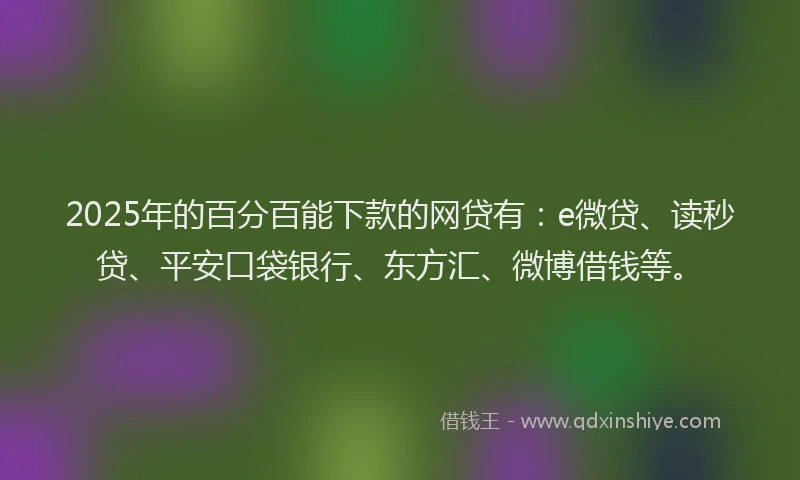 2025年的百分百能下款的网贷有：e微贷、读秒贷、平安口袋银行、东方汇、微博借钱等。