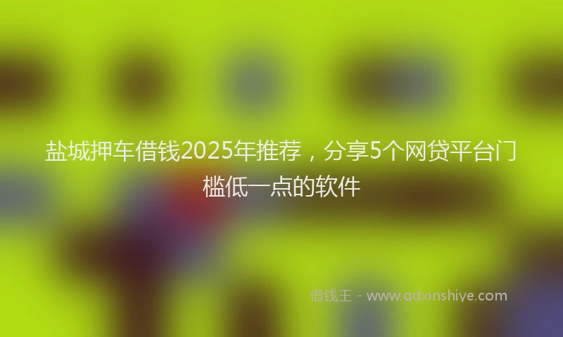 盐城押车借钱2025年推荐，分享5个网贷平台门槛低一点的软件