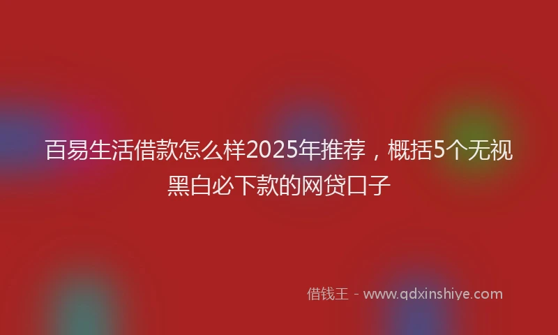 百易生活借款怎么样2025年推荐，概括5个无视黑白必下款的网贷口子