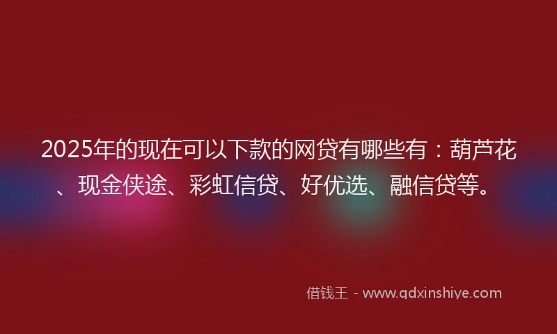 2025年的现在可以下款的网贷有哪些有：葫芦花、现金侠途、彩虹信贷、好优选、融信贷等。