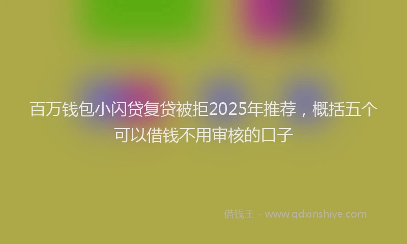 百万钱包小闪贷复贷被拒2025年推荐，概括五个可以借钱不用审核的口子