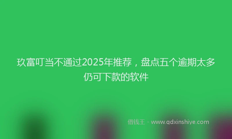 玖富叮当不通过2025年推荐，盘点五个逾期太多仍可下款的软件