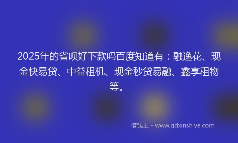 2025年的省呗好下款吗百度知道有：融逸花、现金快易贷、中益租机、现金秒贷易融、鑫享租物等。