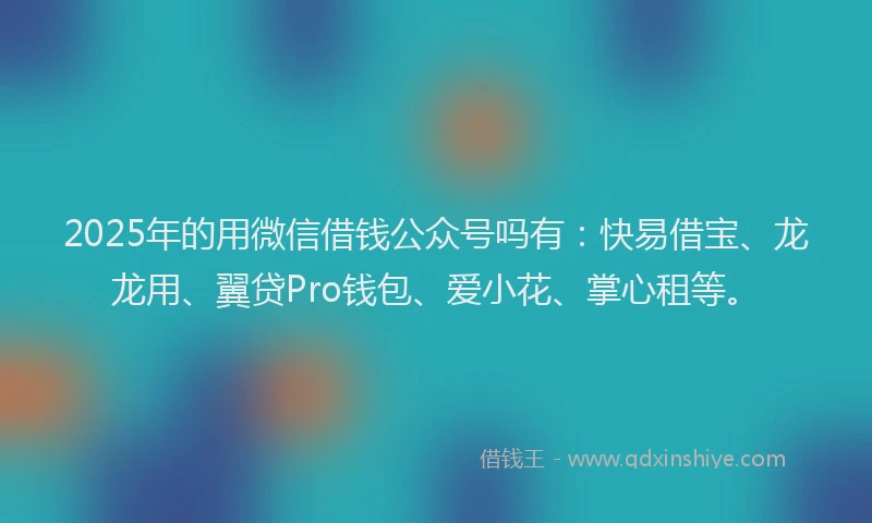 2025年的用微信借钱公众号吗有：快易借宝、龙龙用、翼贷Pro钱包、爱小花、掌心租等。