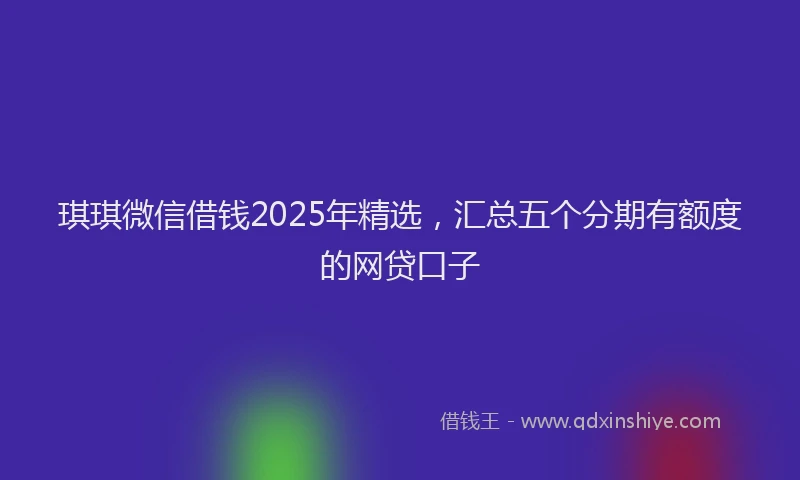 琪琪微信借钱2025年精选，汇总五个分期有额度的网贷口子