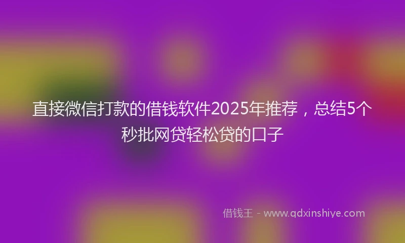 直接微信打款的借钱软件2025年推荐，总结5个秒批网贷轻松贷的口子