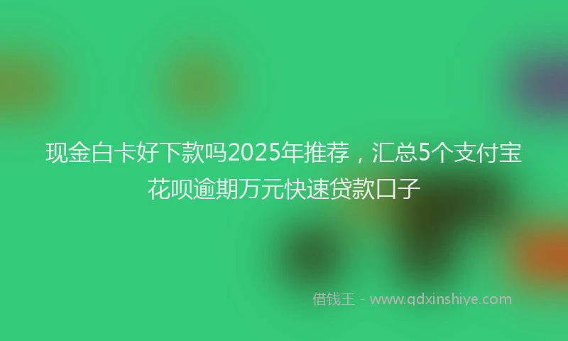 现金白卡好下款吗2025年推荐，汇总5个支付宝花呗逾期万元快速贷款口子