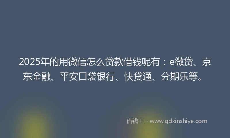 2025年的用微信怎么贷款借钱呢有：e微贷、京东金融、平安口袋银行、快贷通、分期乐等。
