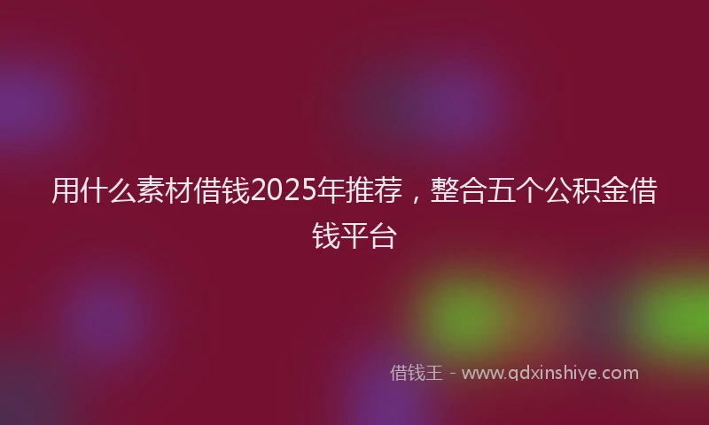 用什么素材借钱2025年推荐，整合五个公积金借钱平台