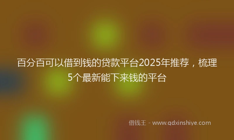 百分百可以借到钱的贷款平台2025年推荐，梳理5个最新能下来钱的平台