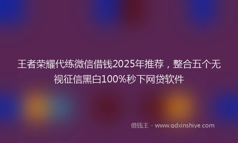 王者荣耀代练微信借钱2025年推荐，整合五个无视征信黑白100%秒下网贷软件