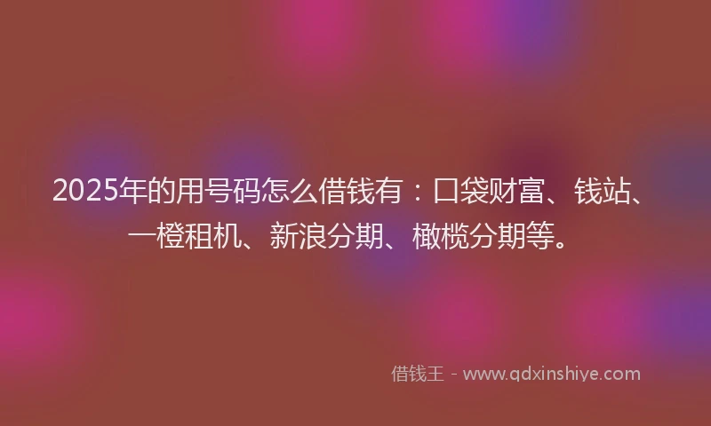 2025年的用号码怎么借钱有：口袋财富、钱站、一橙租机、新浪分期、橄榄分期等。