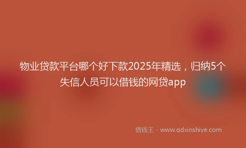 物业贷款平台哪个好下款2025年精选，归纳5个失信人员可以借钱的网贷app