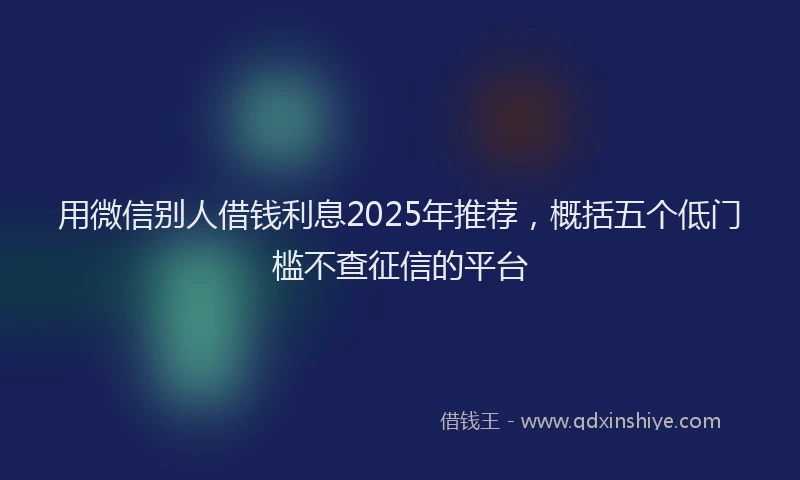 用微信别人借钱利息2025年推荐，概括五个低门槛不查征信的平台