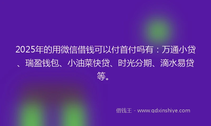2025年的用微信借钱可以付首付吗有：万通小贷、瑞盈钱包、小油菜快贷、时光分期、滴水易贷等。