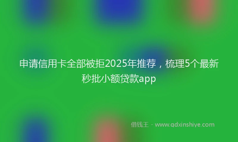 申请信用卡全部被拒2025年推荐，梳理5个最新秒批小额贷款app
