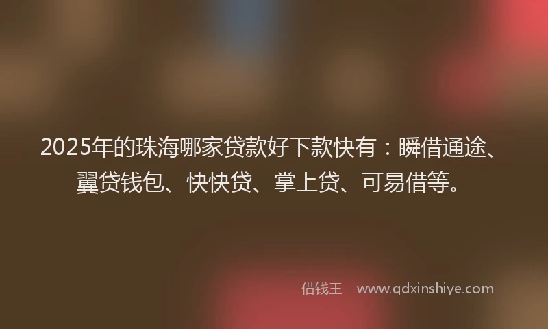 2025年的珠海哪家贷款好下款快有：瞬借通途、翼贷钱包、快快贷、掌上贷、可易借等。