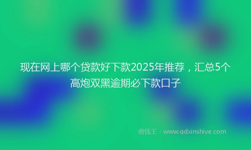 现在网上哪个贷款好下款2025年推荐，汇总5个高炮双黑逾期必下款口子