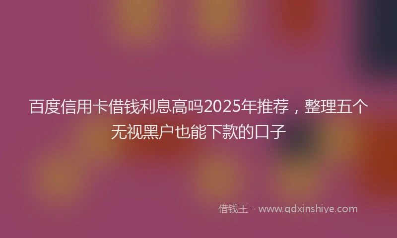 百度信用卡借钱利息高吗2025年推荐，整理五个无视黑户也能下款的口子
