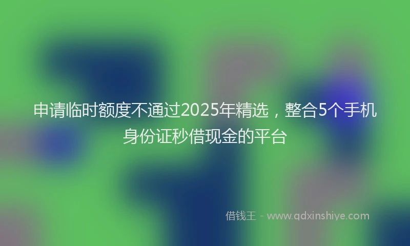 申请临时额度不通过2025年精选，整合5个手机身份证秒借现金的平台