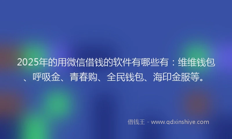2025年的用微信借钱的软件有哪些有：维维钱包、呼吸金、青春购、全民钱包、海印金服等。