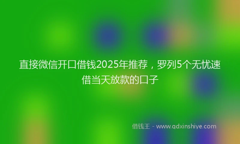 直接微信开口借钱2025年推荐，罗列5个无忧速借当天放款的口子