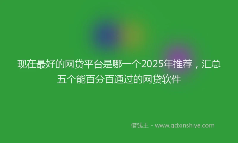 现在最好的网贷平台是哪一个2025年推荐，汇总五个能百分百通过的网贷软件