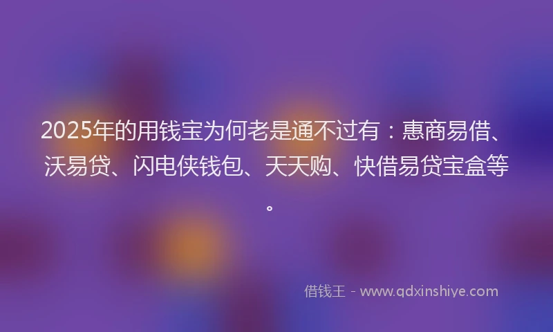 2025年的用钱宝为何老是通不过有：惠商易借、沃易贷、闪电侠钱包、天天购、快借易贷宝盒等。