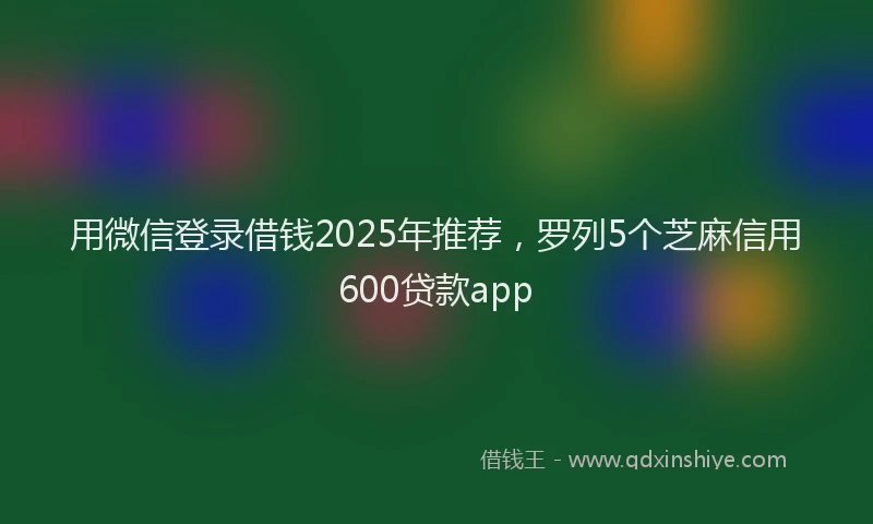 用微信登录借钱2025年推荐，罗列5个芝麻信用600贷款app
