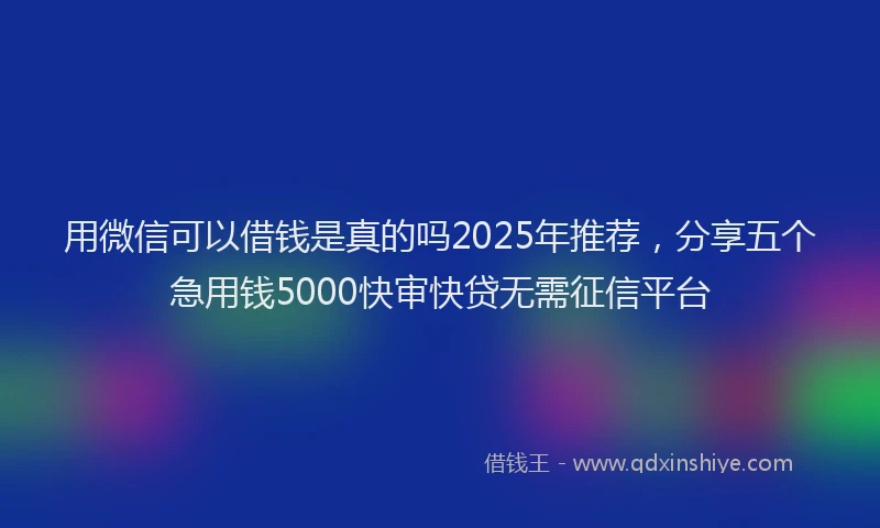 用微信可以借钱是真的吗2025年推荐，分享五个急用钱5000快审快贷无需征信平台