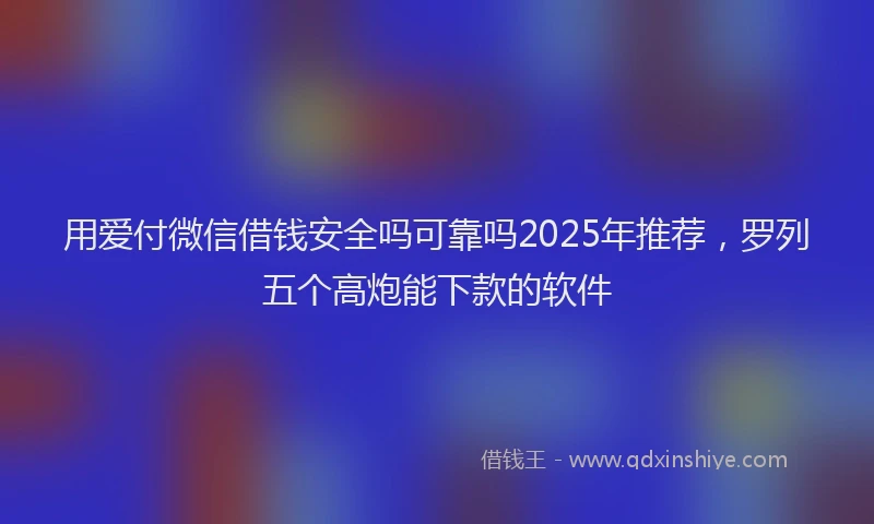 用爱付微信借钱安全吗可靠吗2025年推荐，罗列五个高炮能下款的软件