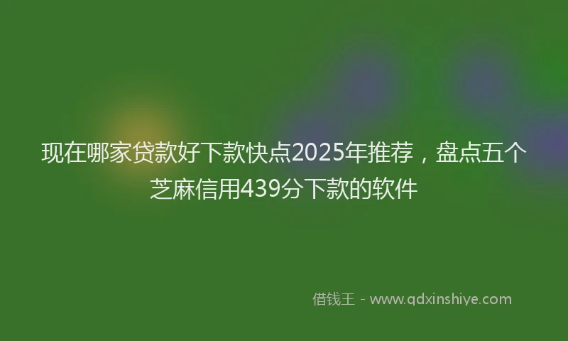 现在哪家贷款好下款快点2025年推荐，盘点五个芝麻信用439分下款的软件