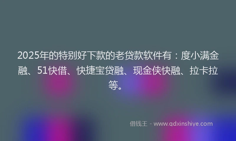 2025年的特别好下款的老贷款软件有：度小满金融、51快借、快捷宝贷融、现金侠快融、拉卡拉等。