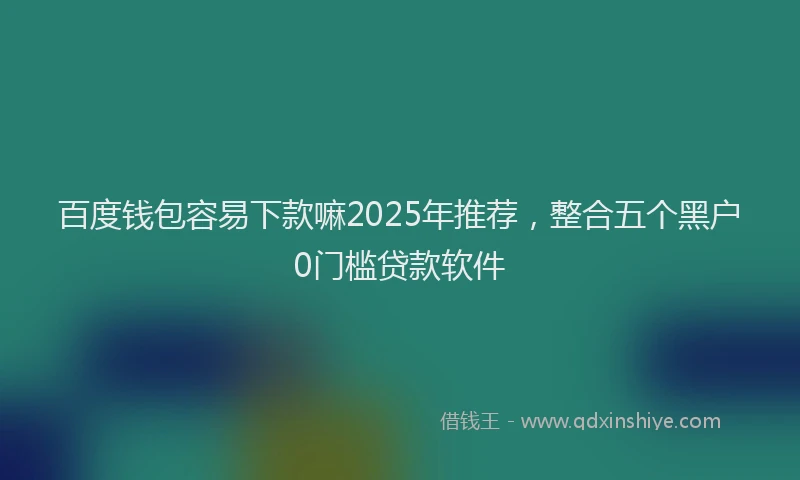 百度钱包容易下款嘛2025年推荐，整合五个黑户0门槛贷款软件
