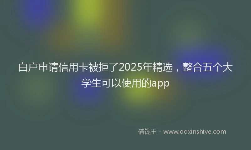 白户申请信用卡被拒了2025年精选，整合五个大学生可以使用的app