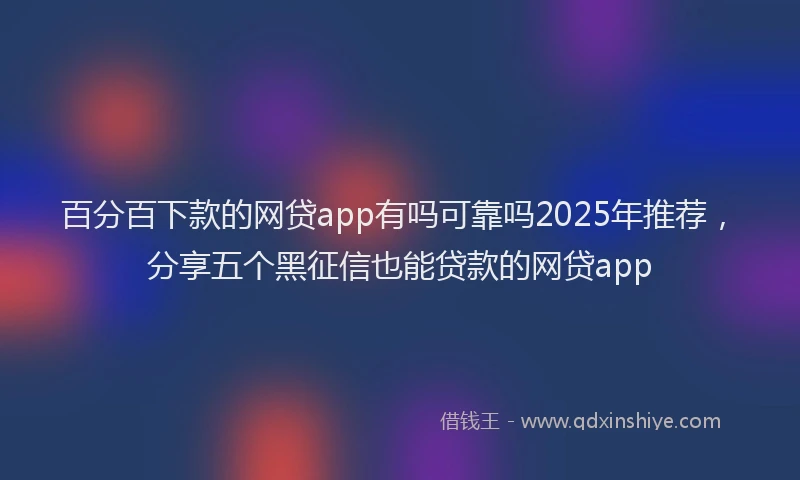 百分百下款的网贷app有吗可靠吗2025年推荐，分享五个黑征信也能贷款的网贷app