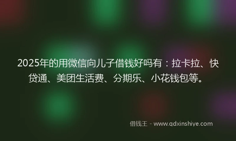 2025年的用微信向儿子借钱好吗有：拉卡拉、快贷通、美团生活费、分期乐、小花钱包等。