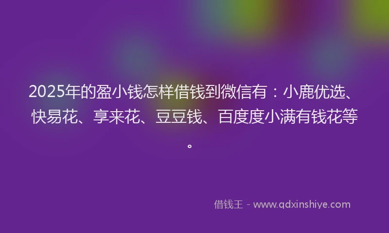 2025年的盈小钱怎样借钱到微信有：小鹿优选、快易花、享来花、豆豆钱、百度度小满有钱花等。