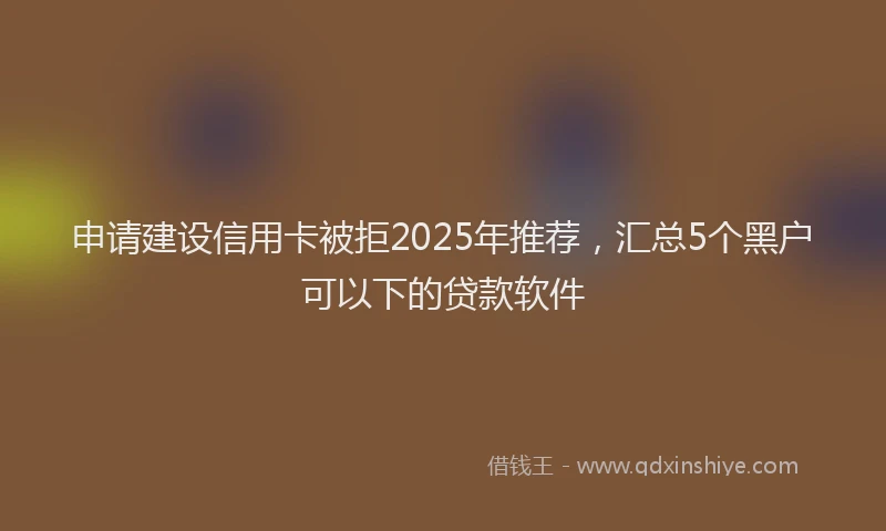 申请建设信用卡被拒2025年推荐，汇总5个黑户可以下的贷款软件