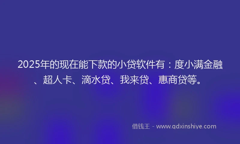 2025年的现在能下款的小贷软件有：度小满金融、超人卡、滴水贷、我来贷、惠商贷等。