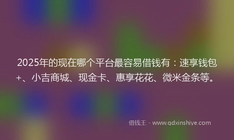 2025年的现在哪个平台最容易借钱有：速享钱包+、小吉商城、现金卡、惠享花花、微米金条等。