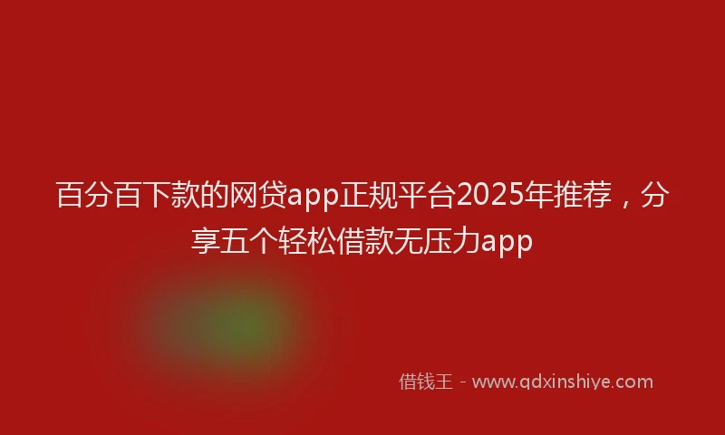百分百下款的网贷app正规平台2025年推荐，分享五个轻松借款无压力app