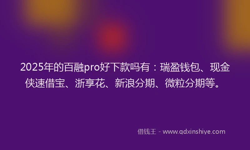 2025年的百融pro好下款吗有：瑞盈钱包、现金侠速借宝、浙享花、新浪分期、微粒分期等。