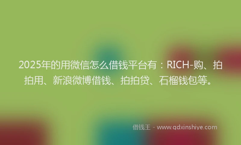 2025年的用微信怎么借钱平台有：RICH-购、拍拍用、新浪微博借钱、拍拍贷、石榴钱包等。