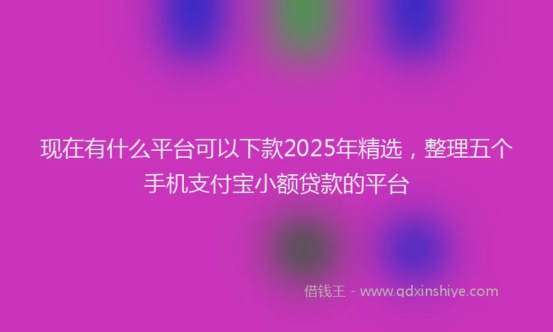 现在有什么平台可以下款2025年精选，整理五个手机支付宝小额贷款的平台