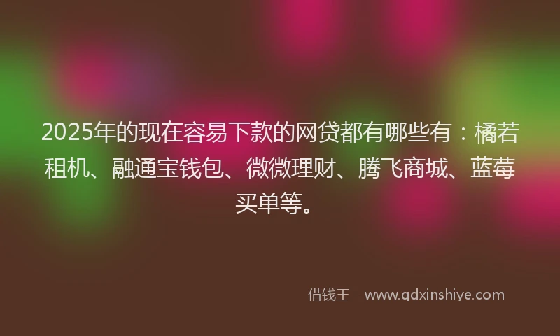 2025年的现在容易下款的网贷都有哪些有：橘若租机、融通宝钱包、微微理财、腾飞商城、蓝莓买单等。